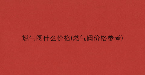 燃气阀什么价格(燃气阀价格参考)
