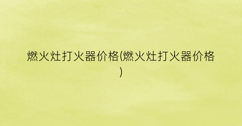 燃火灶打火器价格(燃火灶打火器价格)