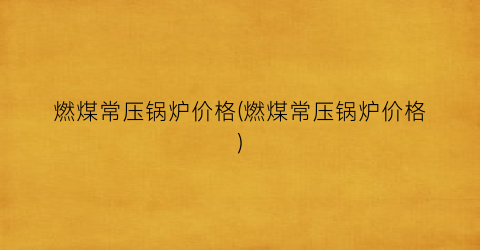 燃煤常压锅炉价格(燃煤常压锅炉价格)