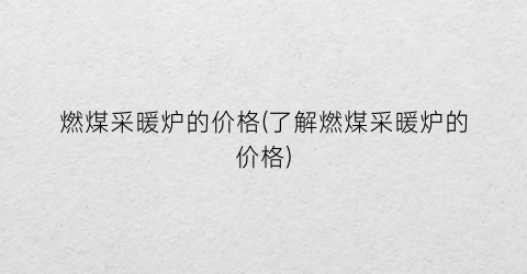 燃煤采暖炉的价格(了解燃煤采暖炉的价格)