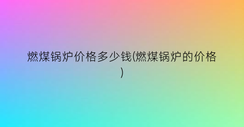 燃煤锅炉价格多少钱(燃煤锅炉的价格)