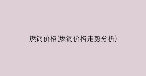 燃铜价格(燃铜价格走势分析)