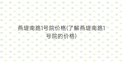 “燕堤南路1号院价格(了解燕堤南路1号院的价格)