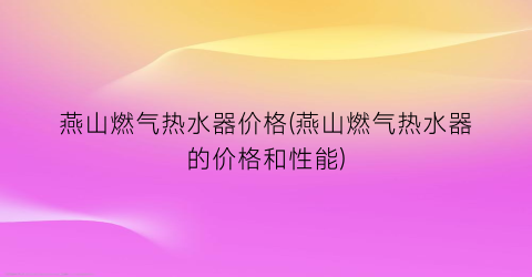 燕山燃气热水器价格(燕山燃气热水器的价格和性能)