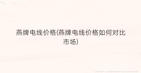 燕牌电线价格(燕牌电线价格如何对比市场)