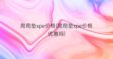 “爬爬垫xpe价格(爬爬垫xpe价格优惠吗)