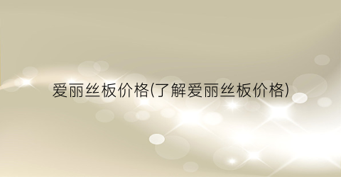 爱丽丝板价格(了解爱丽丝板价格)
