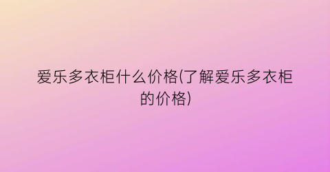 爱乐多衣柜什么价格(了解爱乐多衣柜的价格)