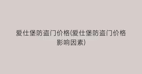 爱仕堡防盗门价格(爱仕堡防盗门价格影响因素)