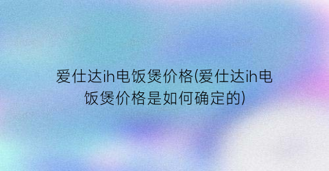 爱仕达ih电饭煲价格(爱仕达ih电饭煲价格是如何确定的)