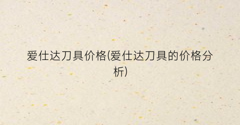 爱仕达刀具价格(爱仕达刀具的价格分析)
