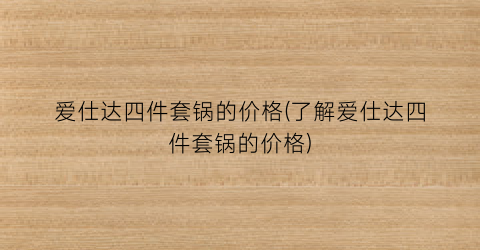 爱仕达四件套锅的价格(了解爱仕达四件套锅的价格)