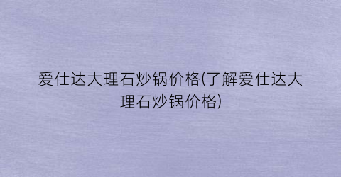 爱仕达大理石炒锅价格(了解爱仕达大理石炒锅价格)