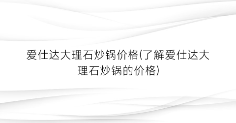 爱仕达大理石炒锅价格(了解爱仕达大理石炒锅的价格)