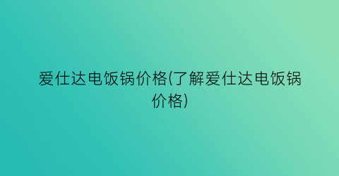 爱仕达电饭锅价格(了解爱仕达电饭锅价格)