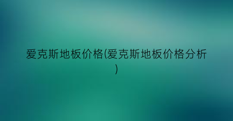 爱克斯地板价格(爱克斯地板价格分析)