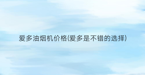 爱多油烟机价格(爱多是不错的选择)