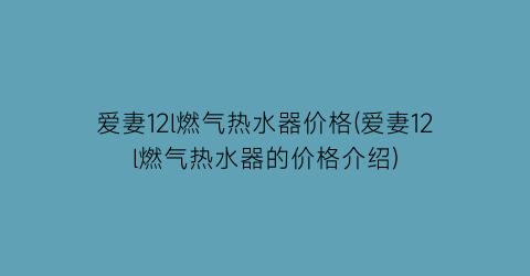 爱妻12l燃气热水器价格(爱妻12l燃气热水器的价格介绍)