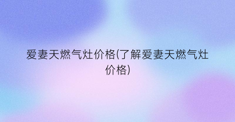爱妻天燃气灶价格(了解爱妻天燃气灶价格)