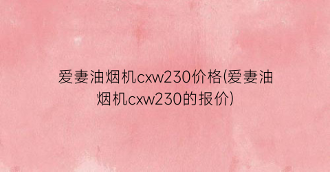 爱妻油烟机cxw230价格(爱妻油烟机cxw230的报价)