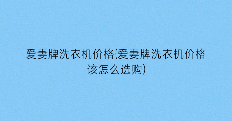 “爱妻牌洗衣机价格(爱妻牌洗衣机价格该怎么选购)