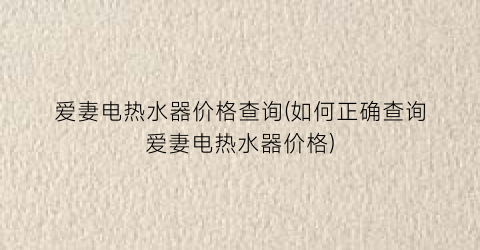 爱妻电热水器价格查询(如何正确查询爱妻电热水器价格)