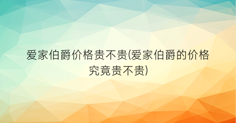 爱家伯爵价格贵不贵(爱家伯爵的价格究竟贵不贵)