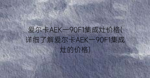 爱尔卡AEK一90F1集成灶价格(详细了解爱尔卡AEK一90F1集成灶的价格)