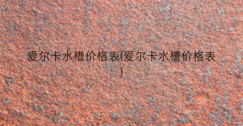 爱尔卡水槽价格表(爱尔卡水槽价格表)