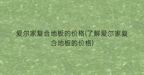 爱尔家复合地板的价格(了解爱尔家复合地板的价格)