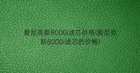 爱尼克斯8000i滤芯价格(爱尼克斯8000i滤芯的价格)