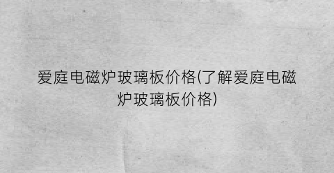 爱庭电磁炉玻璃板价格(了解爱庭电磁炉玻璃板价格)