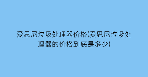 爱思尼垃圾处理器价格(爱思尼垃圾处理器的价格到底是多少)