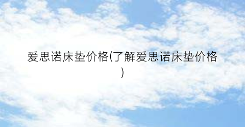 爱思诺床垫价格(了解爱思诺床垫价格)