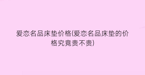 爱恋名品床垫价格(爱恋名品床垫的价格究竟贵不贵)