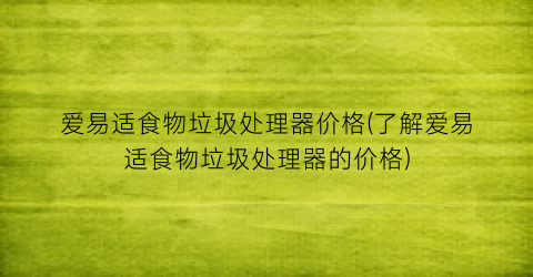 爱易适食物垃圾处理器价格(了解爱易适食物垃圾处理器的价格)