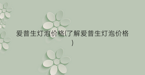 爱普生灯泡价格(了解爱普生灯泡价格)