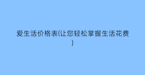 爱生活价格表(让您轻松掌握生活花费)