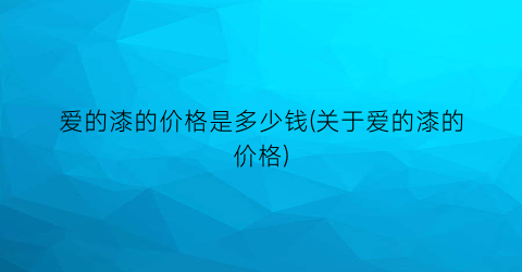 爱的漆的价格是多少钱(关于爱的漆的价格)