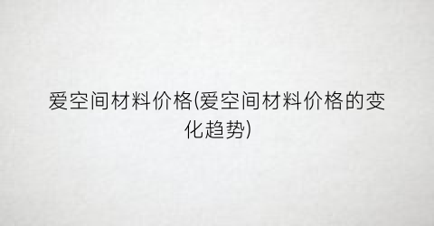 爱空间材料价格(爱空间材料价格的变化趋势)
