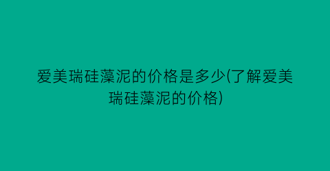 爱美瑞硅藻泥的价格是多少(了解爱美瑞硅藻泥的价格)