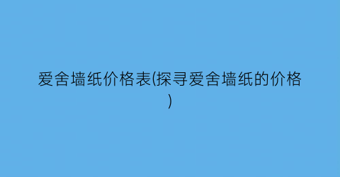 爱舍墙纸价格表(探寻爱舍墙纸的价格)