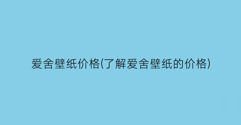 爱舍壁纸价格(了解爱舍壁纸的价格)