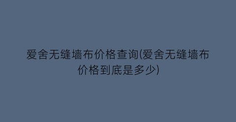 爱舍无缝墙布价格查询(爱舍无缝墙布价格到底是多少)