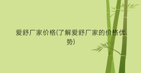 爱舒厂家价格(了解爱舒厂家的价格优势)