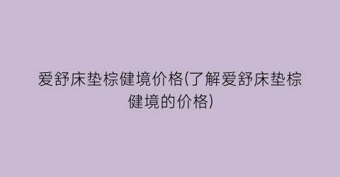爱舒床垫棕健境价格(了解爱舒床垫棕健境的价格)