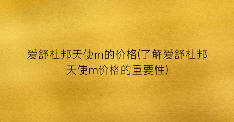 爱舒杜邦天使m的价格(了解爱舒杜邦天使m价格的重要性)
