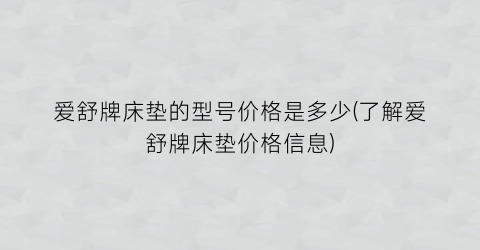 爱舒牌床垫的型号价格是多少(了解爱舒牌床垫价格信息)