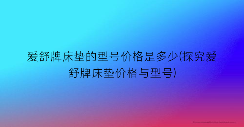 爱舒牌床垫的型号价格是多少(探究爱舒牌床垫价格与型号)