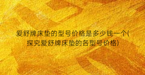 爱舒牌床垫的型号价格是多少钱一个(探究爱舒牌床垫的各型号价格)